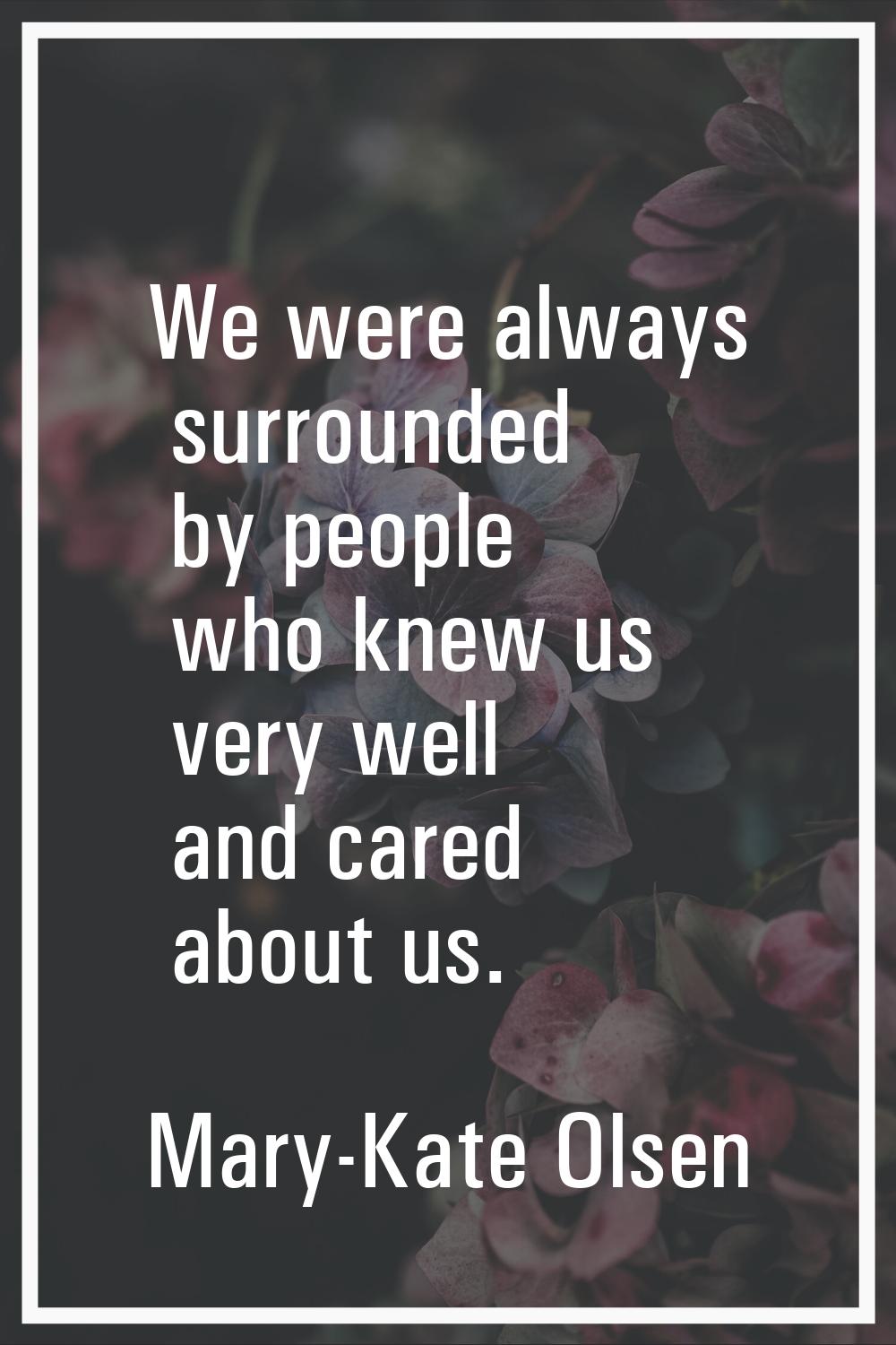 We were always surrounded by people who knew us very well and cared about us.