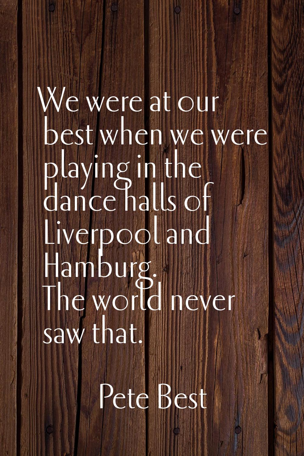 We were at our best when we were playing in the dance halls of Liverpool and Hamburg. The world nev