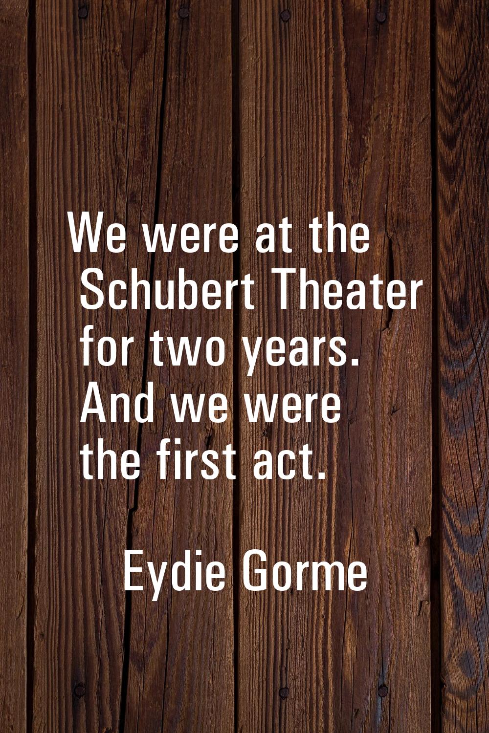 We were at the Schubert Theater for two years. And we were the first act.