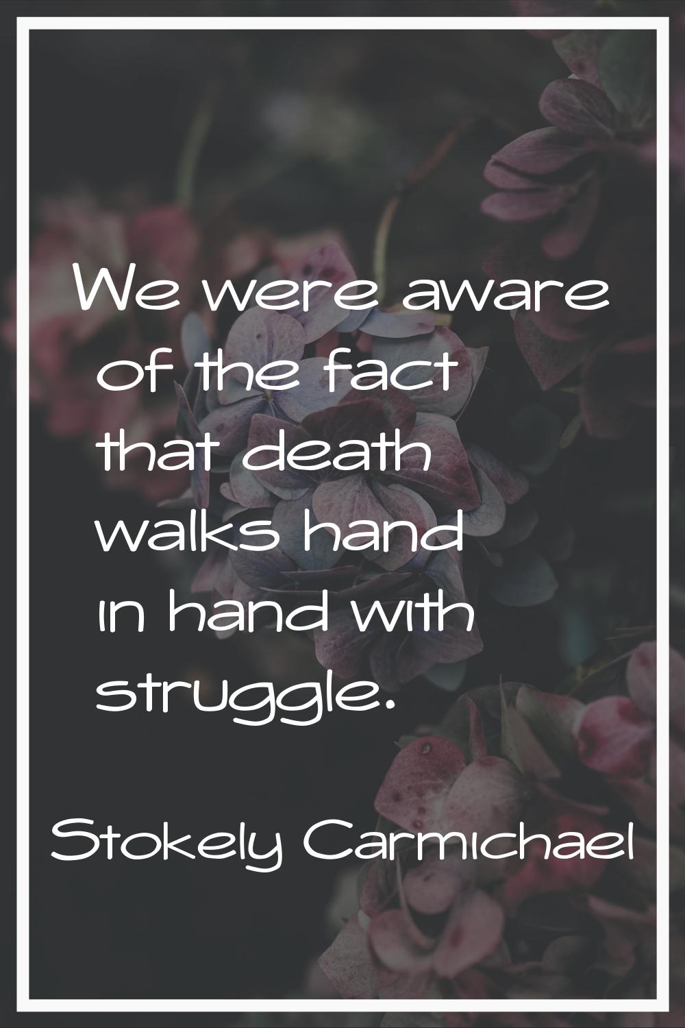We were aware of the fact that death walks hand in hand with struggle.