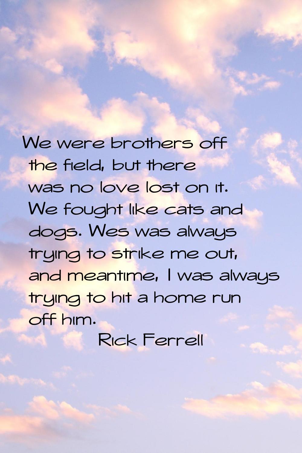 We were brothers off the field, but there was no love lost on it. We fought like cats and dogs. Wes