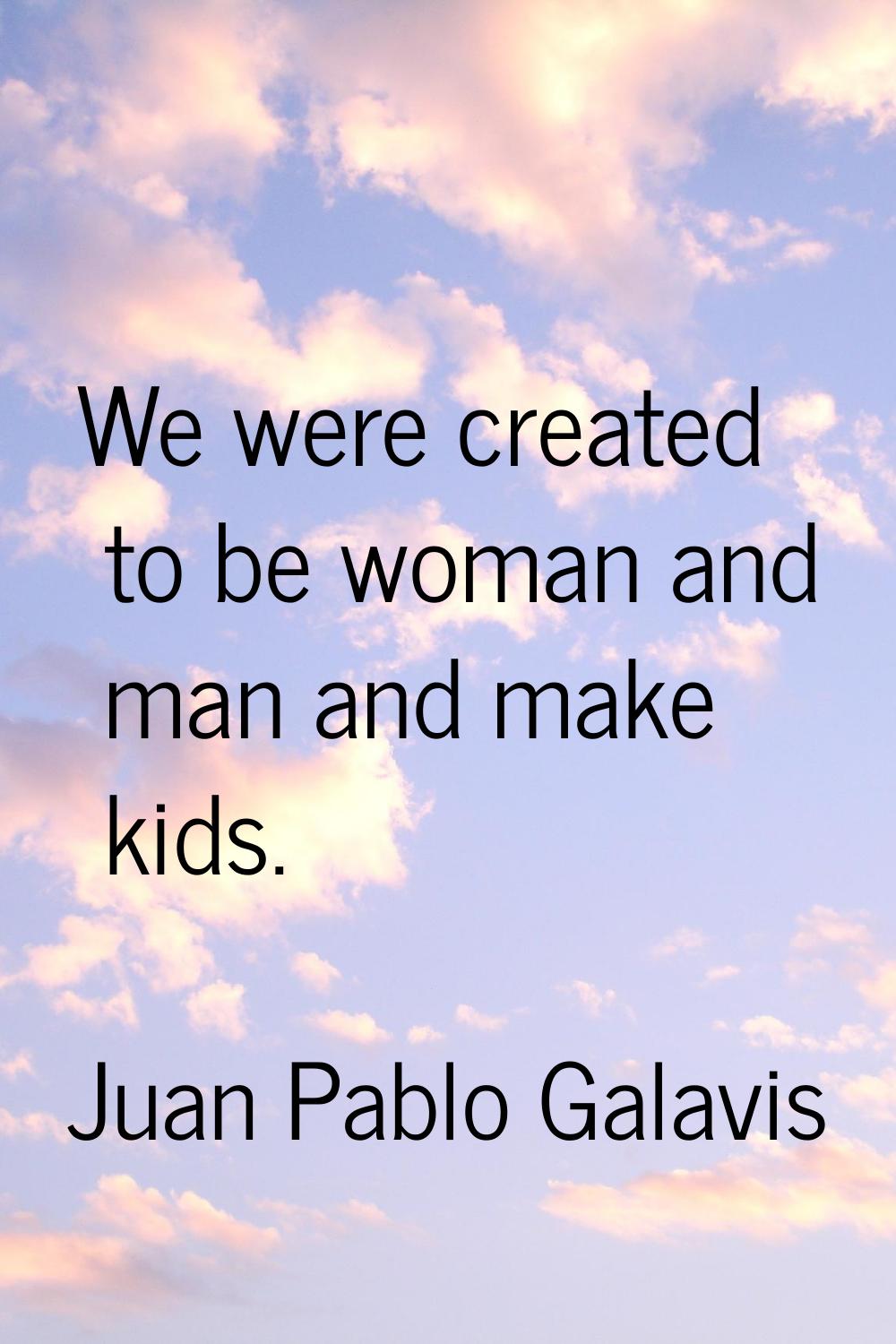 We were created to be woman and man and make kids.