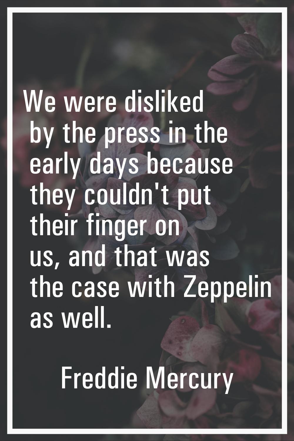 We were disliked by the press in the early days because they couldn't put their finger on us, and t