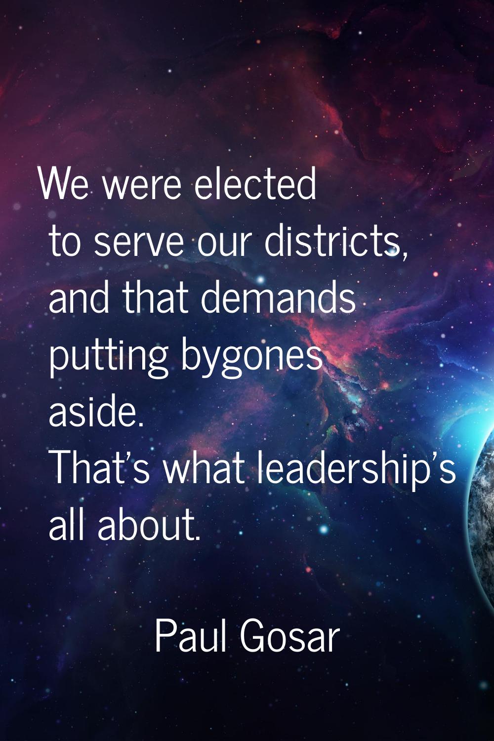 We were elected to serve our districts, and that demands putting bygones aside. That's what leaders