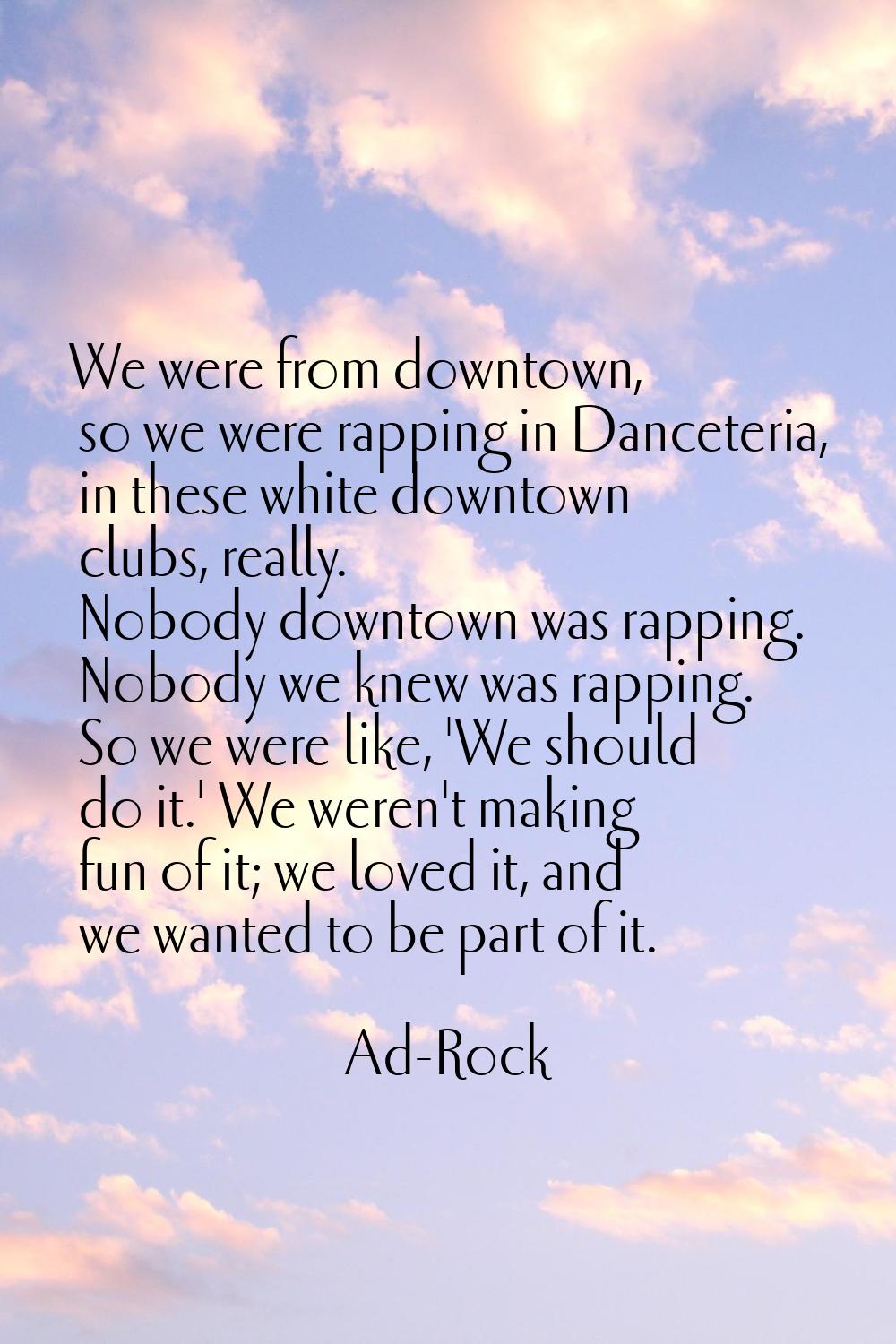 We were from downtown, so we were rapping in Danceteria, in these white downtown clubs, really. Nob