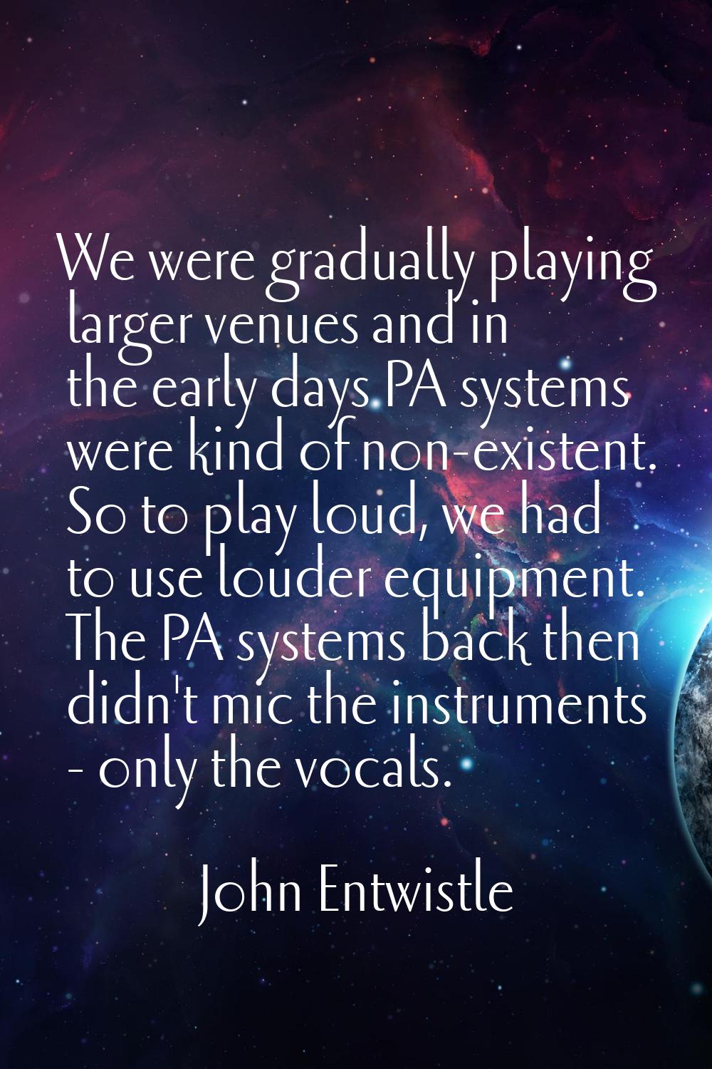 We were gradually playing larger venues and in the early days PA systems were kind of non-existent.