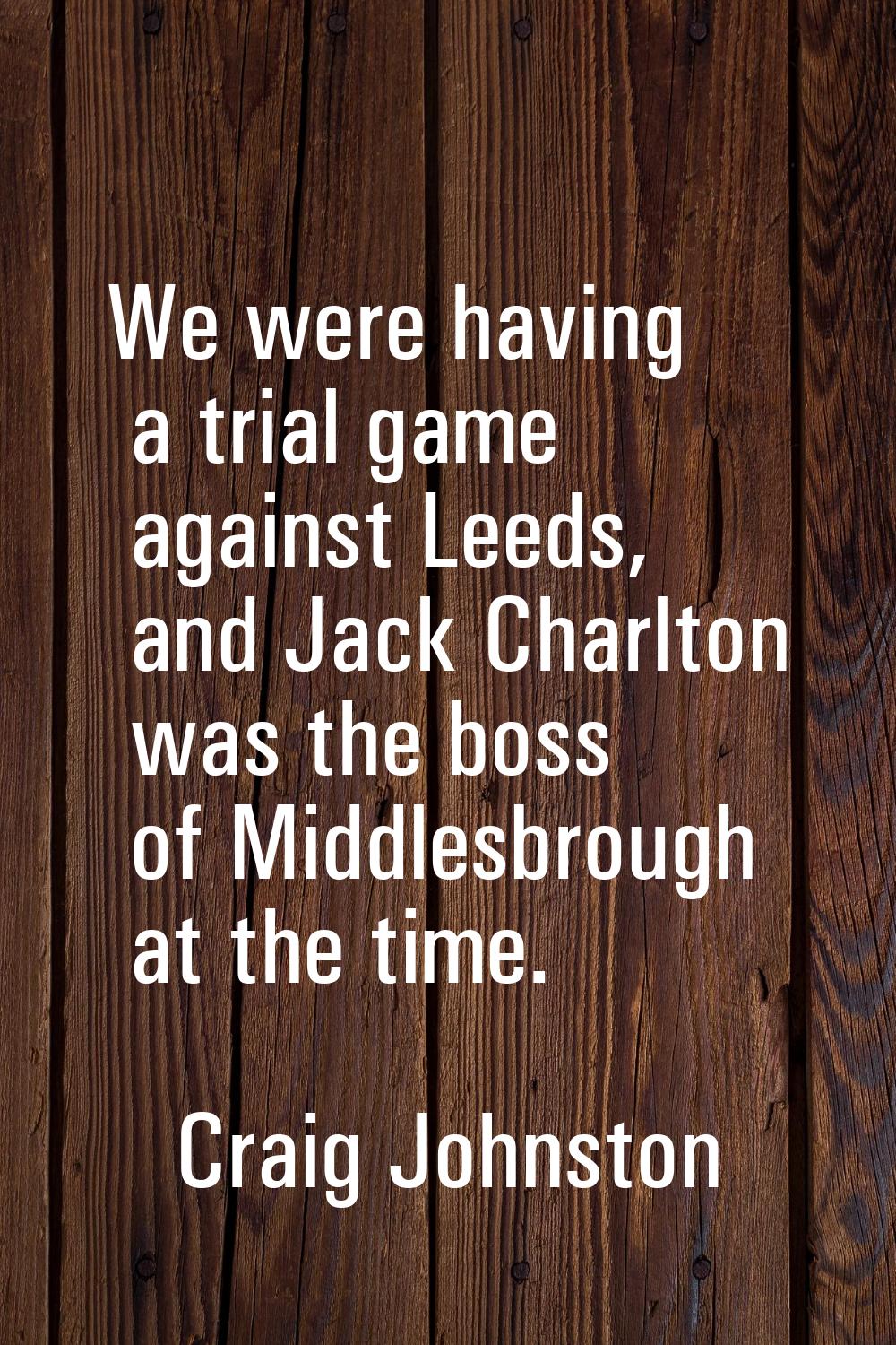 We were having a trial game against Leeds, and Jack Charlton was the boss of Middlesbrough at the t