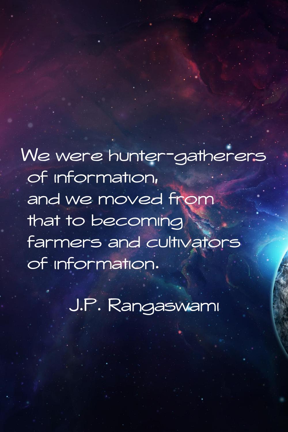 We were hunter-gatherers of information, and we moved from that to becoming farmers and cultivators