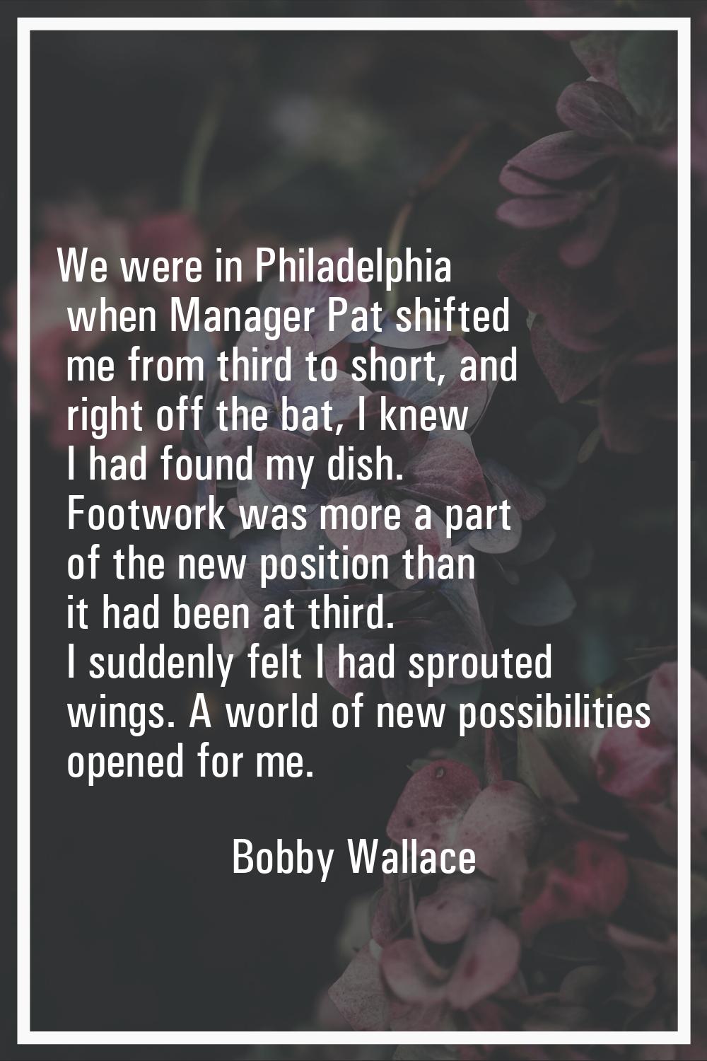 We were in Philadelphia when Manager Pat shifted me from third to short, and right off the bat, I k