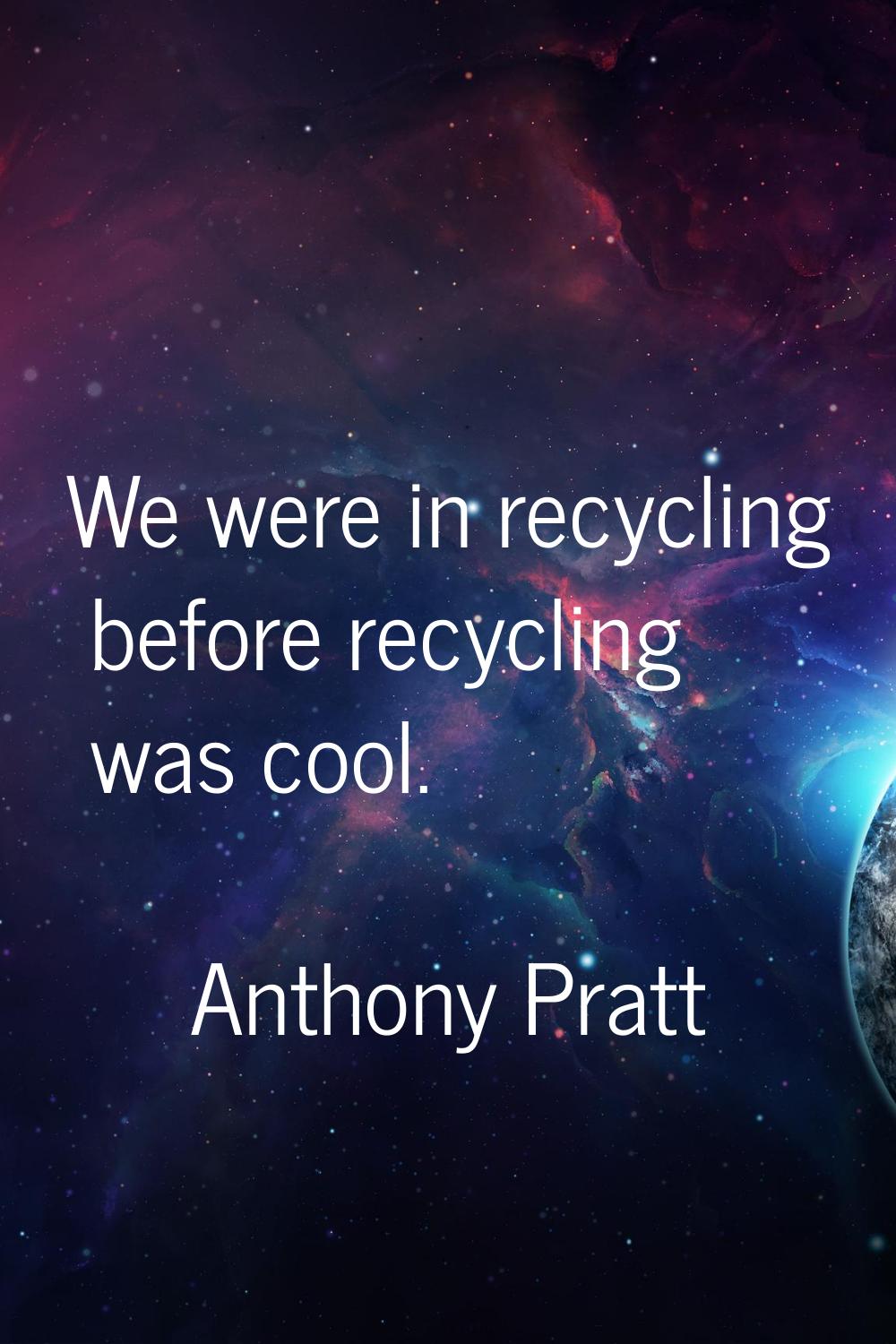 We were in recycling before recycling was cool.