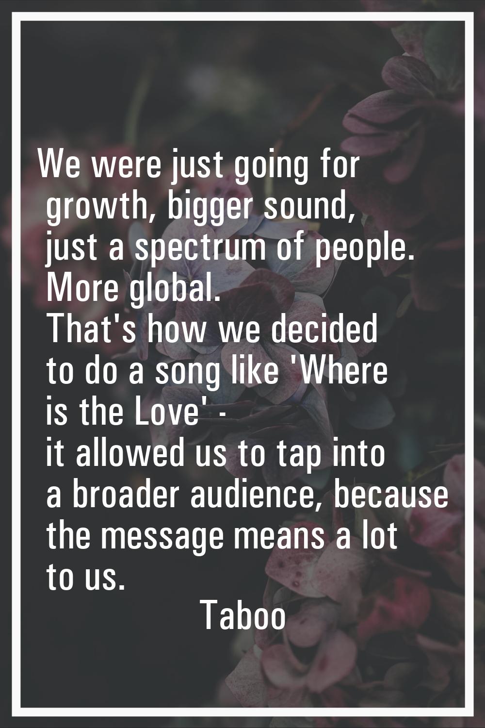 We were just going for growth, bigger sound, just a spectrum of people. More global. That's how we 