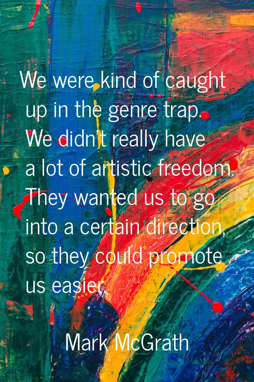 We were kind of caught up in the genre trap. We didn't really have a lot of artistic freedom. They 