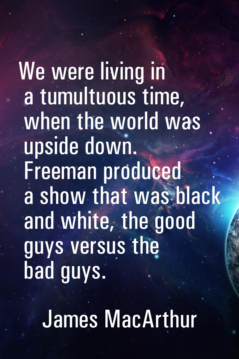 We were living in a tumultuous time, when the world was upside down. Freeman produced a show that w