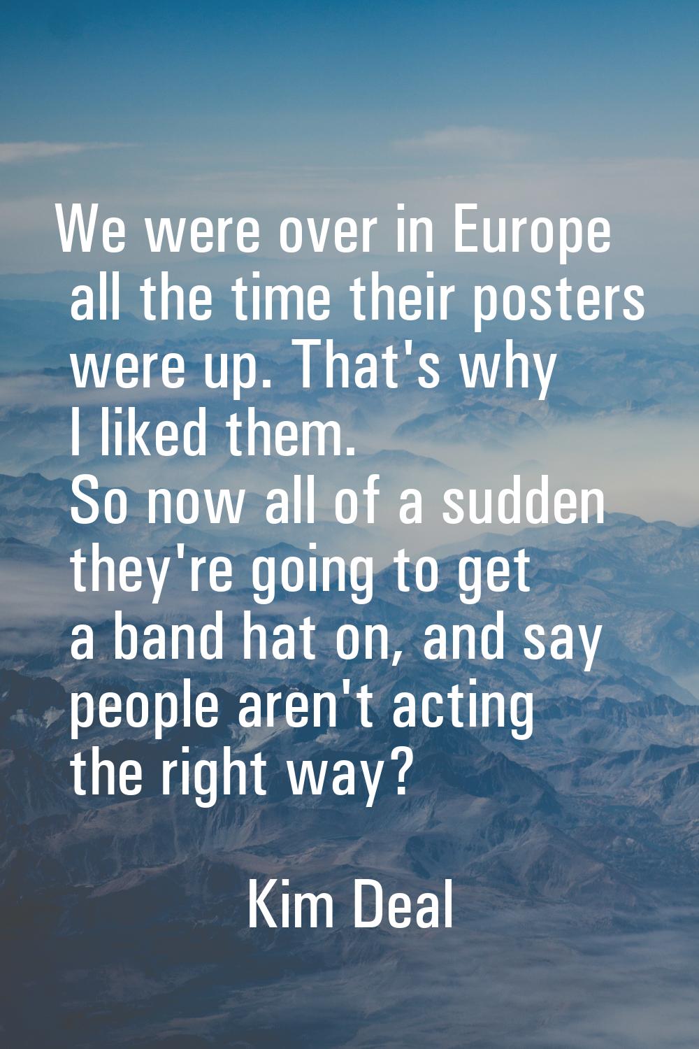 We were over in Europe all the time their posters were up. That's why I liked them. So now all of a