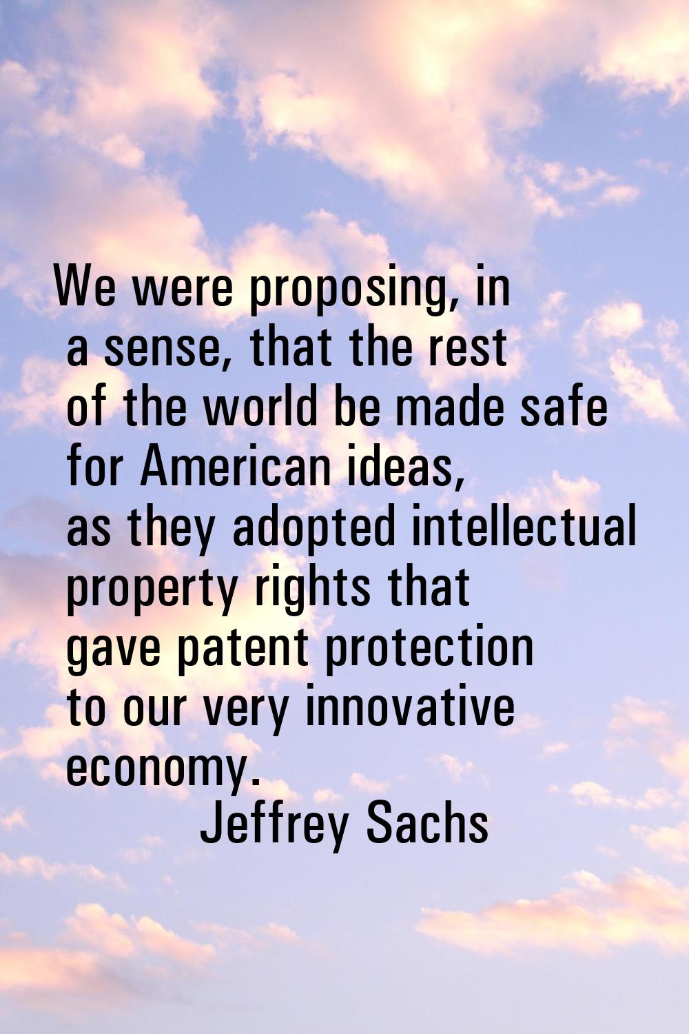 We were proposing, in a sense, that the rest of the world be made safe for American ideas, as they 