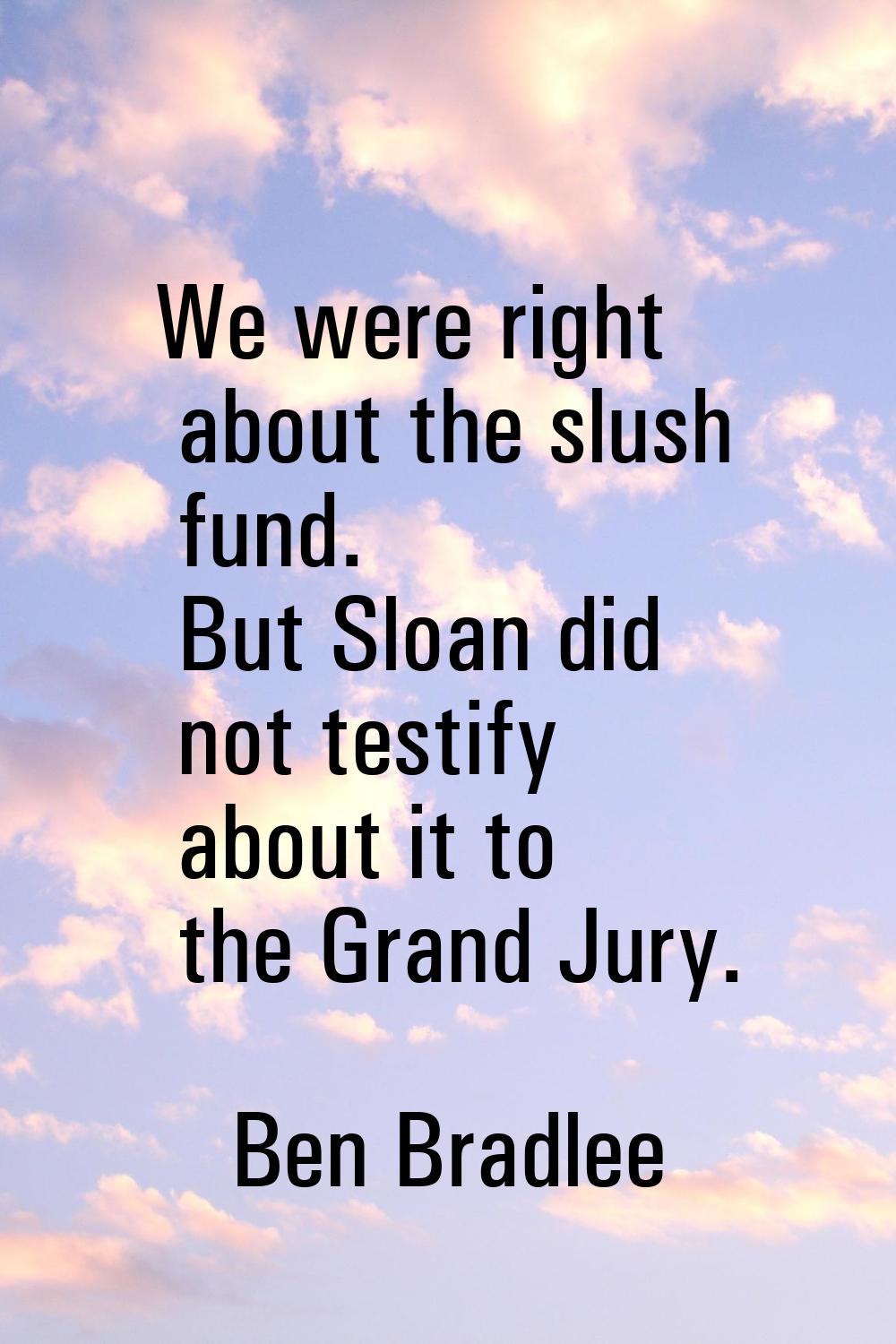 We were right about the slush fund. But Sloan did not testify about it to the Grand Jury.