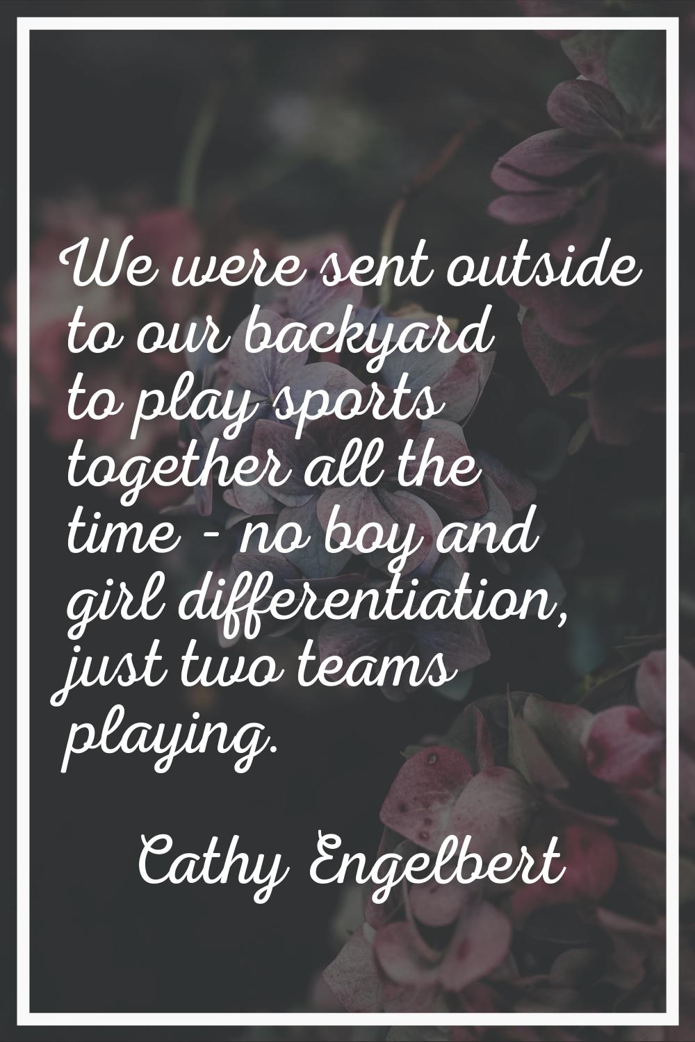 We were sent outside to our backyard to play sports together all the time - no boy and girl differe