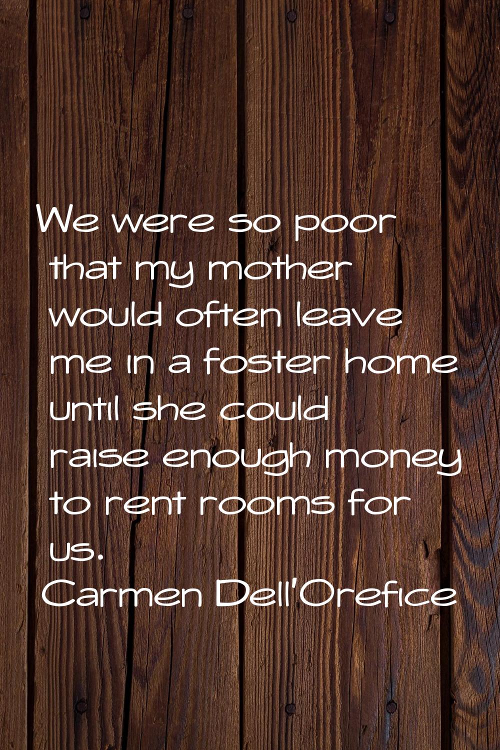 We were so poor that my mother would often leave me in a foster home until she could raise enough m