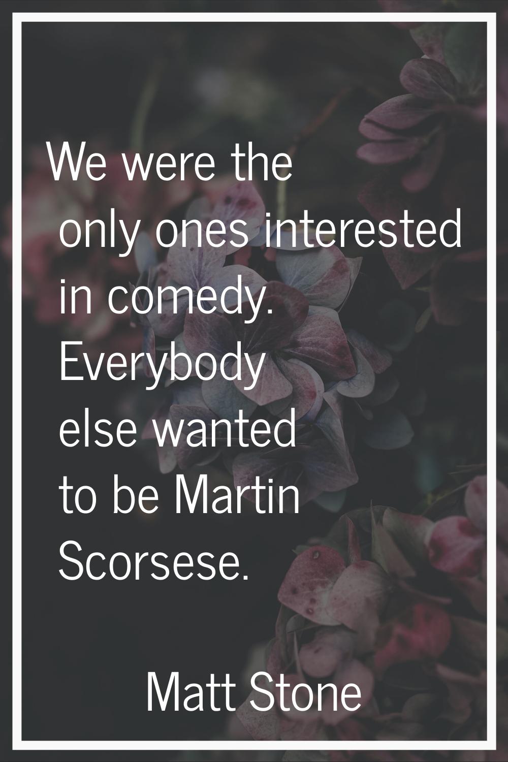 We were the only ones interested in comedy. Everybody else wanted to be Martin Scorsese.