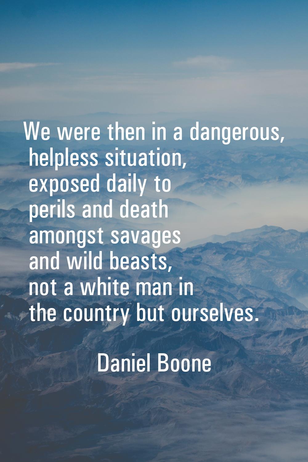 We were then in a dangerous, helpless situation, exposed daily to perils and death amongst savages 