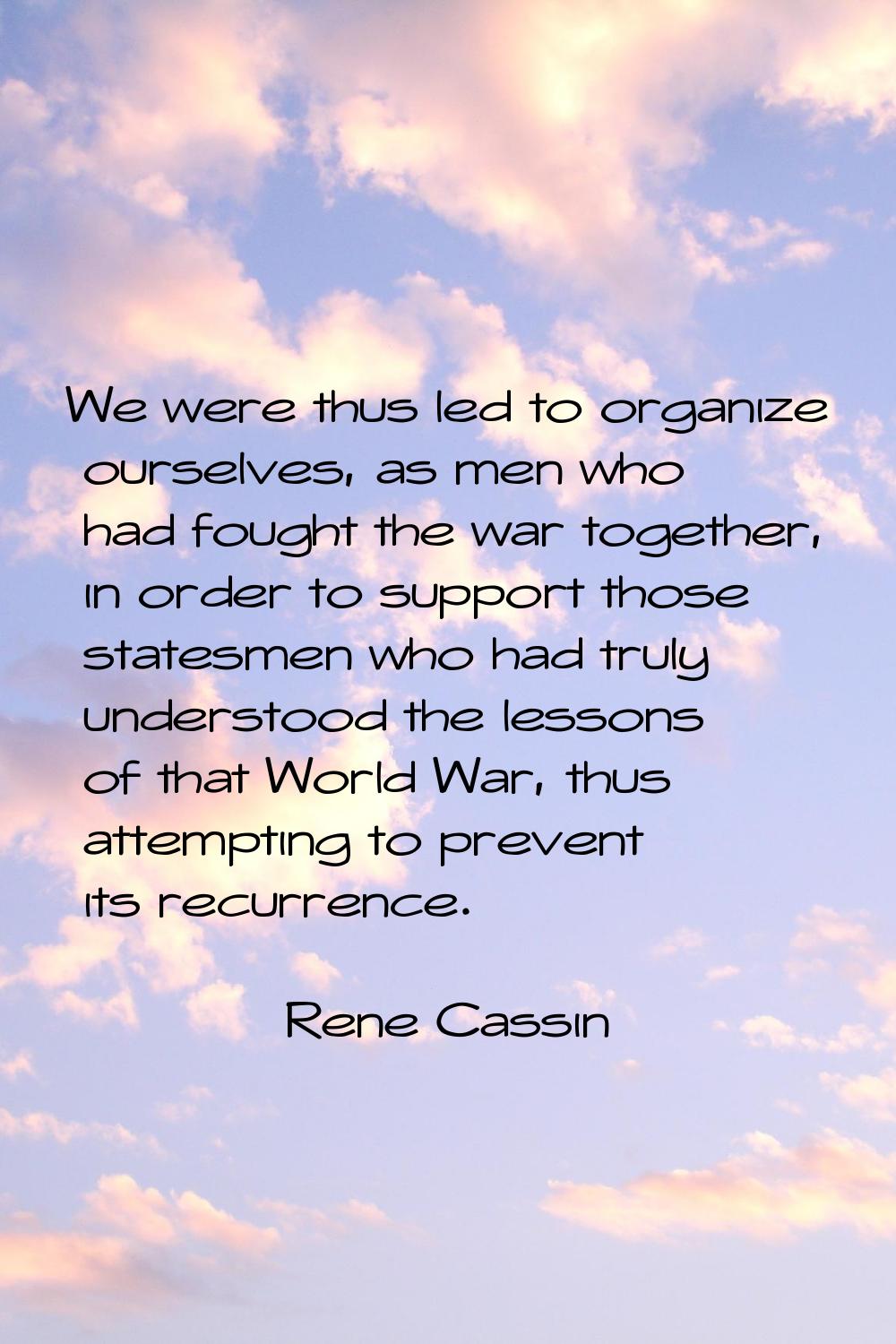 We were thus led to organize ourselves, as men who had fought the war together, in order to support