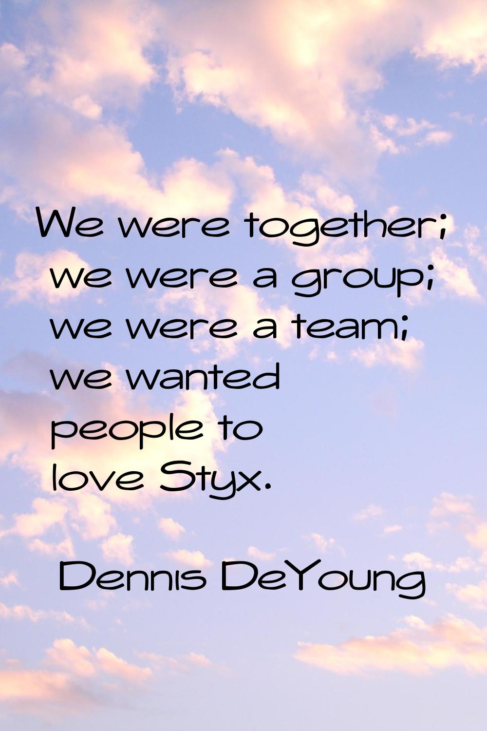 We were together; we were a group; we were a team; we wanted people to love Styx.