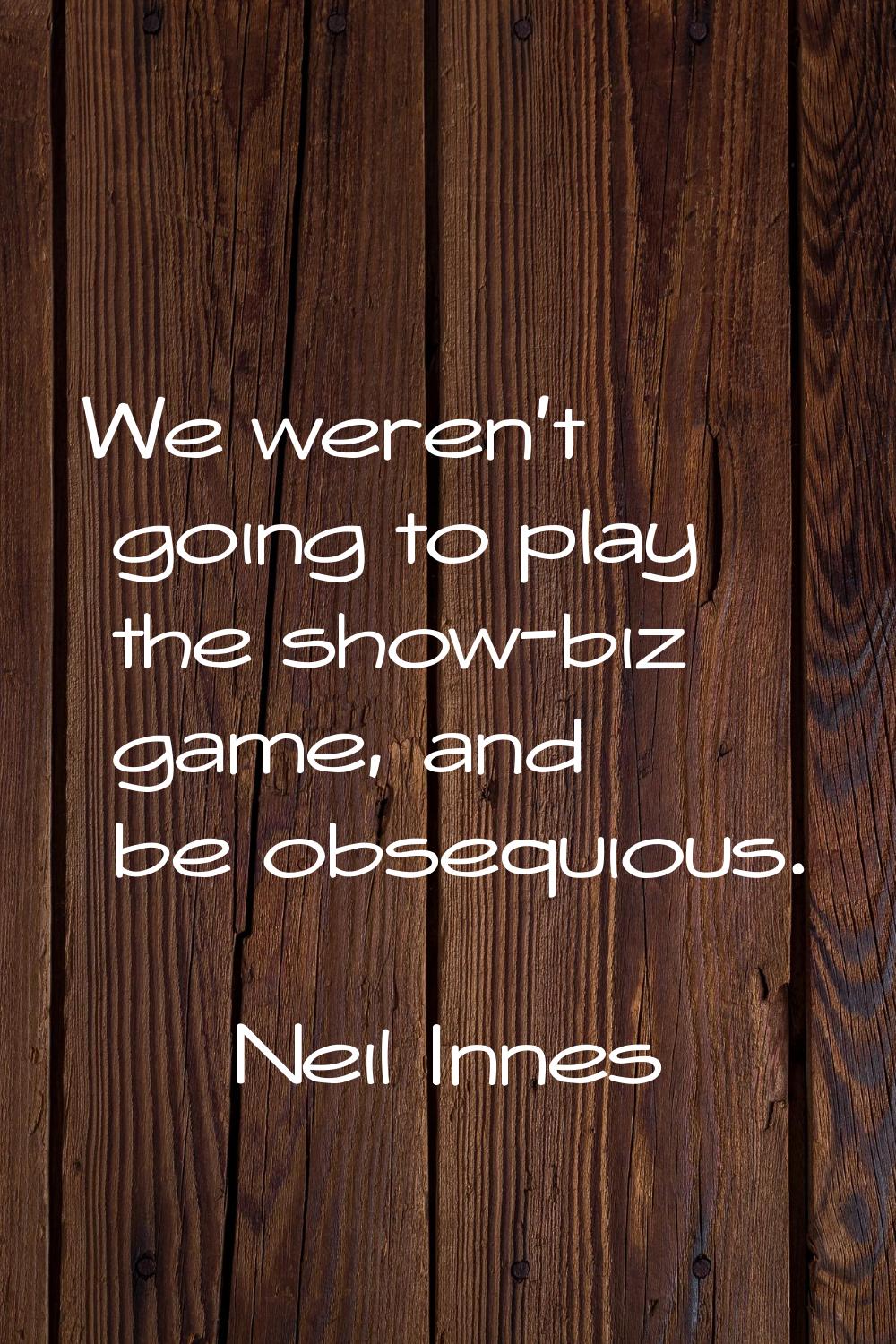 We weren't going to play the show-biz game, and be obsequious.