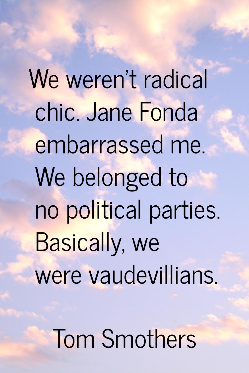 We weren't radical chic. Jane Fonda embarrassed me. We belonged to no political parties. Basically,