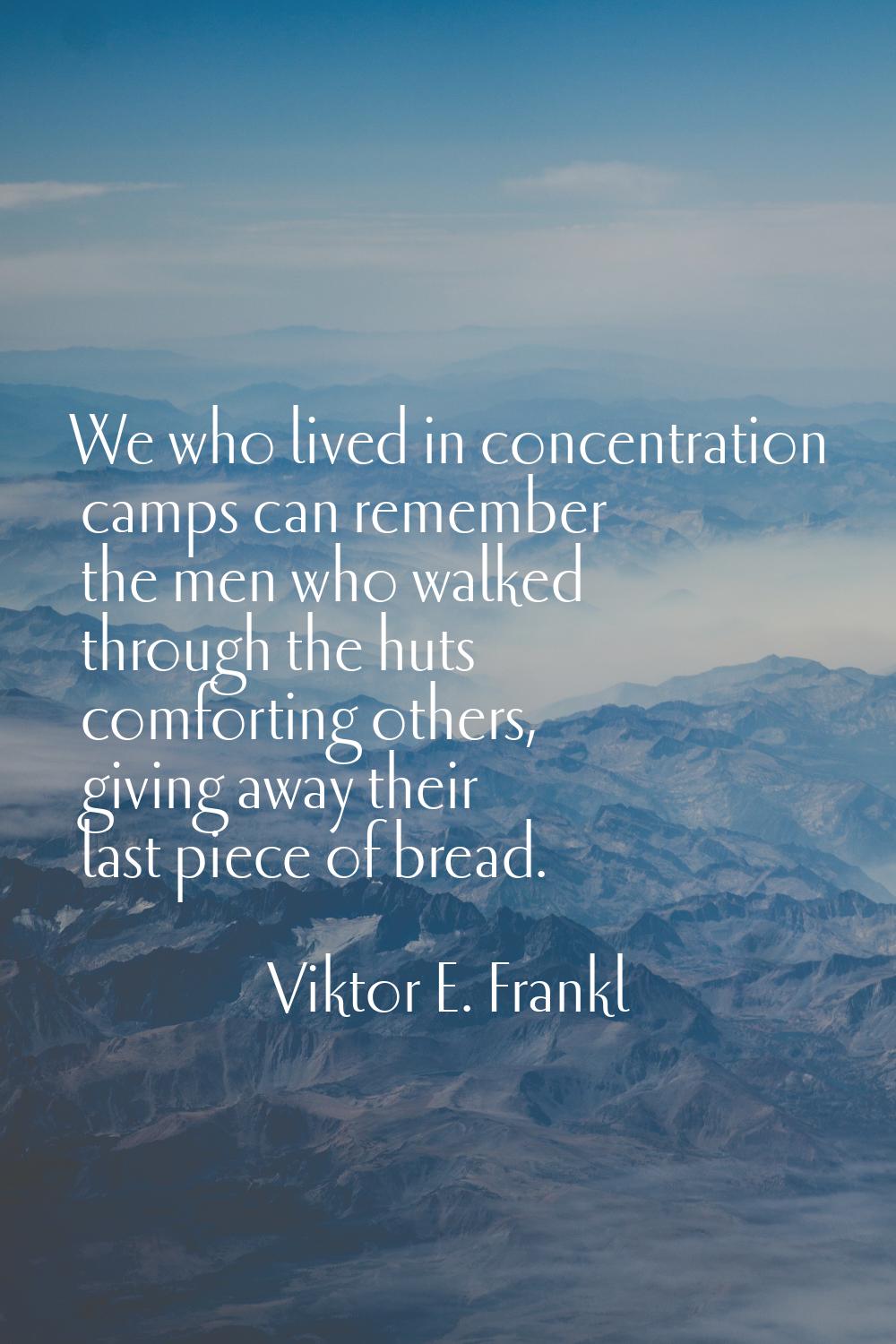 We who lived in concentration camps can remember the men who walked through the huts comforting oth