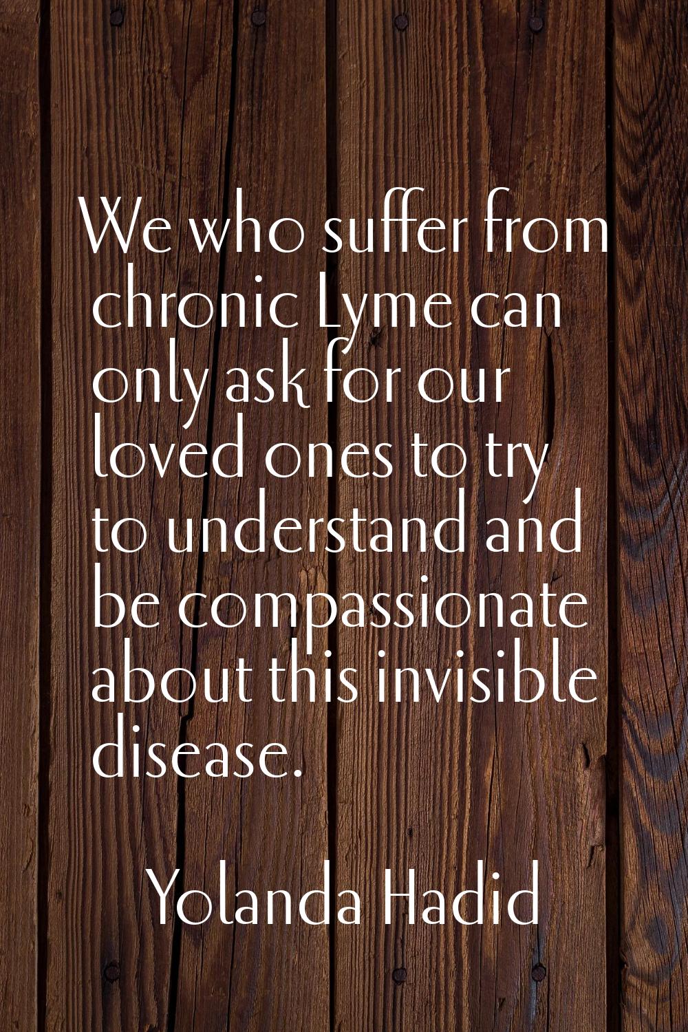 We who suffer from chronic Lyme can only ask for our loved ones to try to understand and be compass