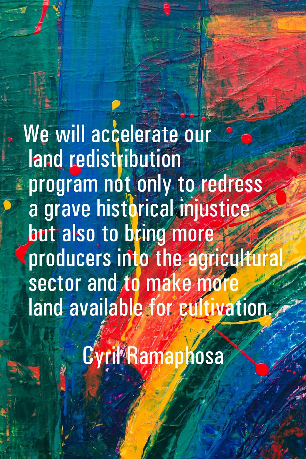 We will accelerate our land redistribution program not only to redress a grave historical injustice