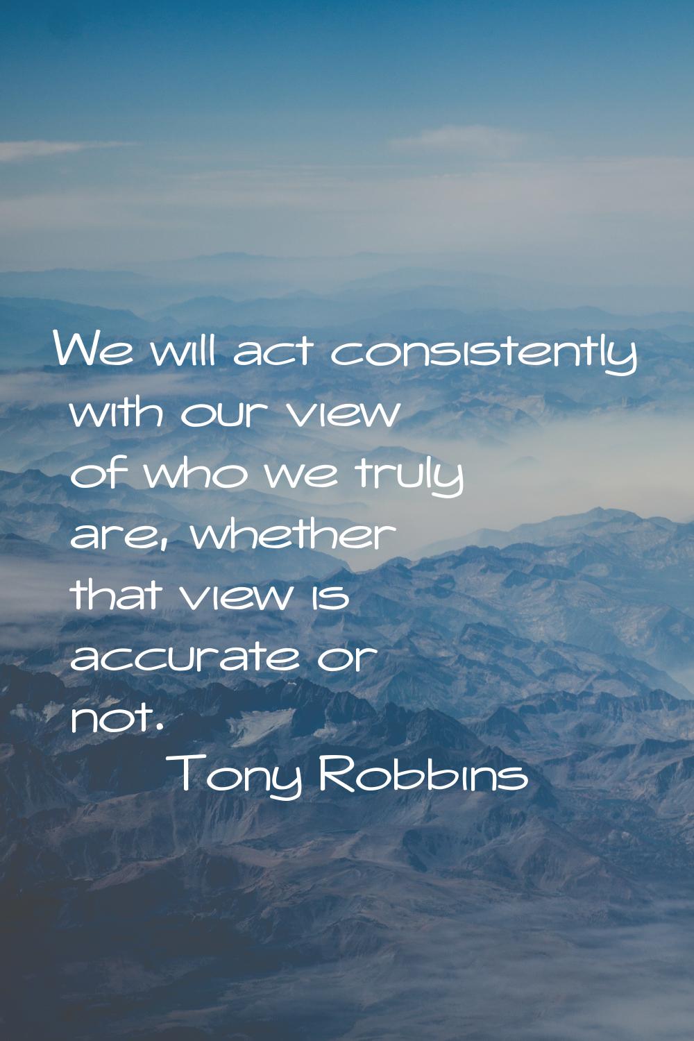 We will act consistently with our view of who we truly are, whether that view is accurate or not.