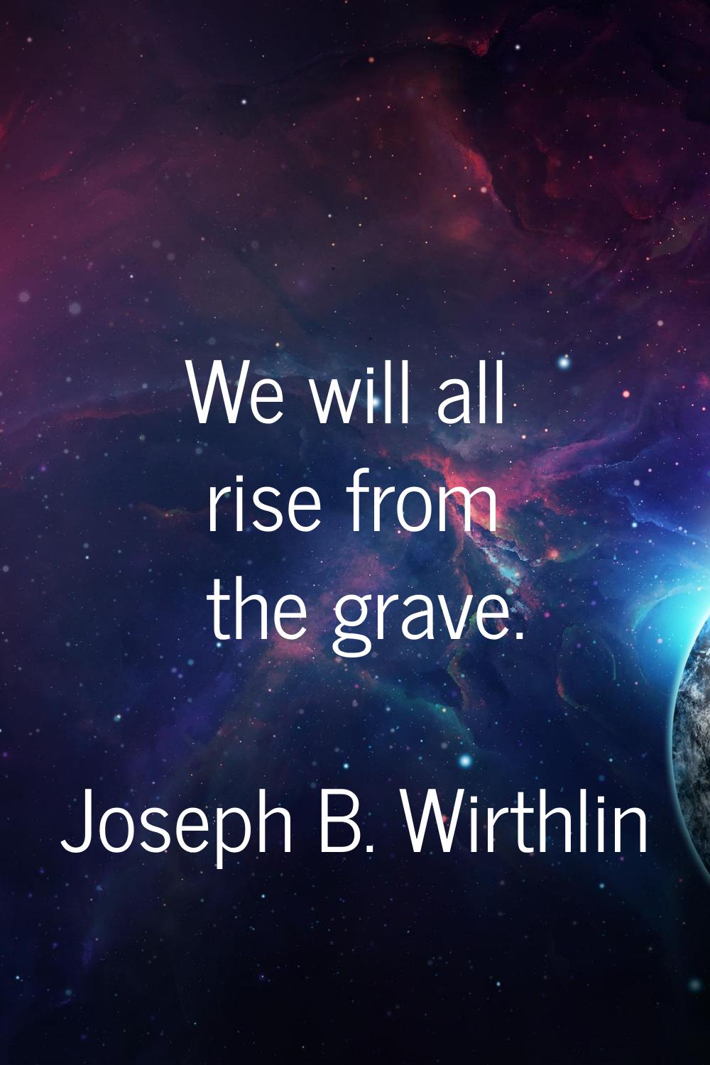 We will all rise from the grave.