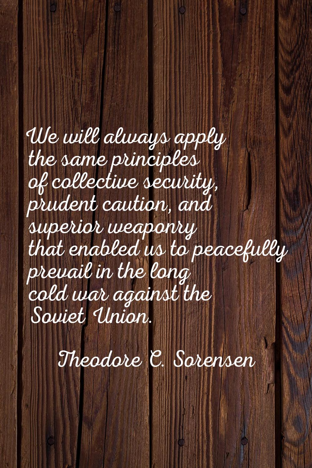 We will always apply the same principles of collective security, prudent caution, and superior weap