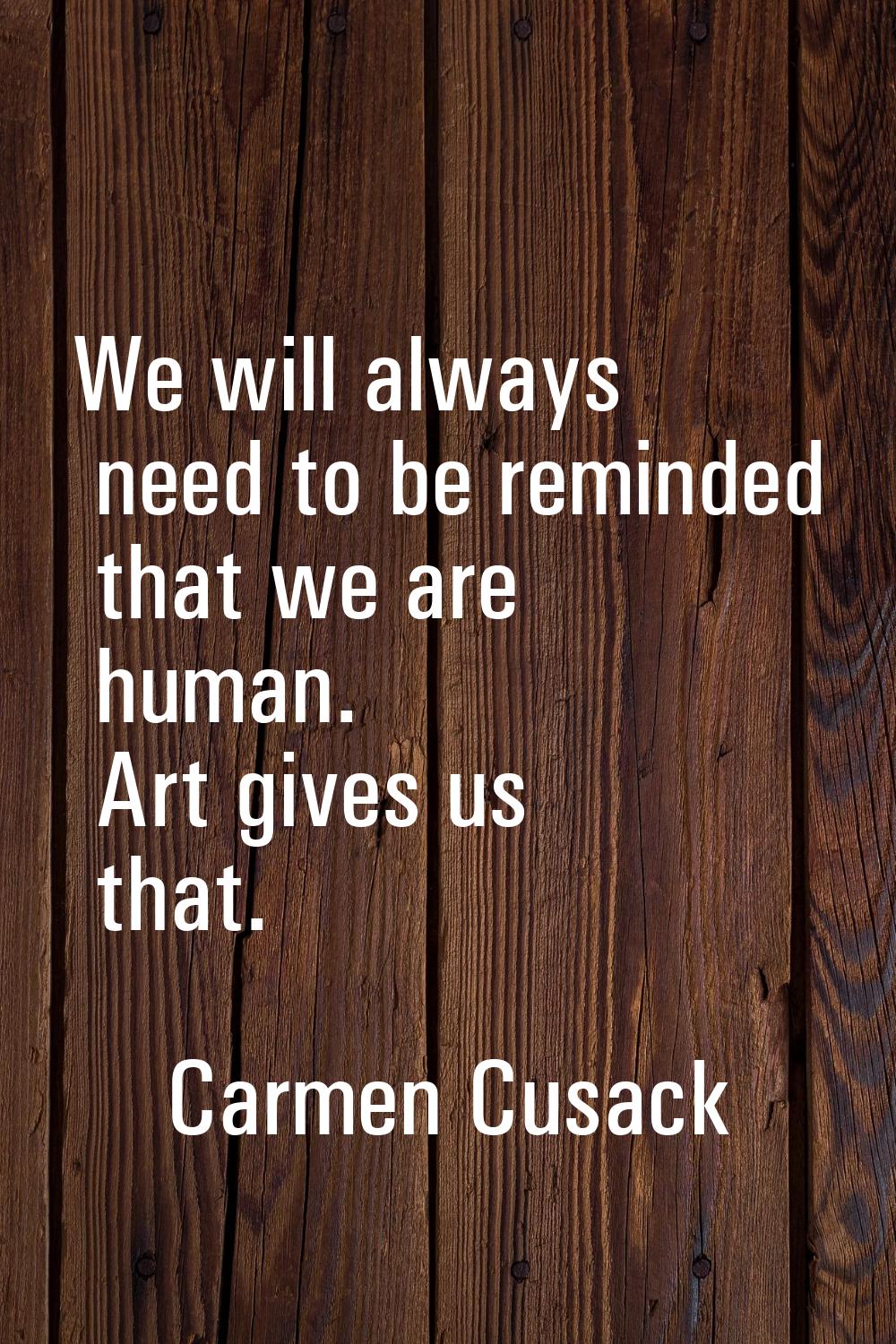 We will always need to be reminded that we are human. Art gives us that.