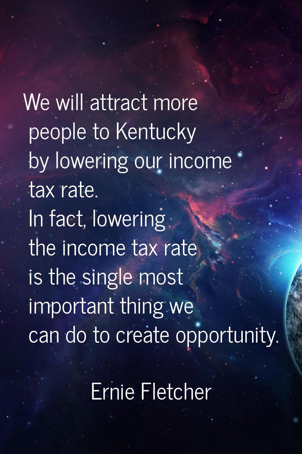 We will attract more people to Kentucky by lowering our income tax rate. In fact, lowering the inco
