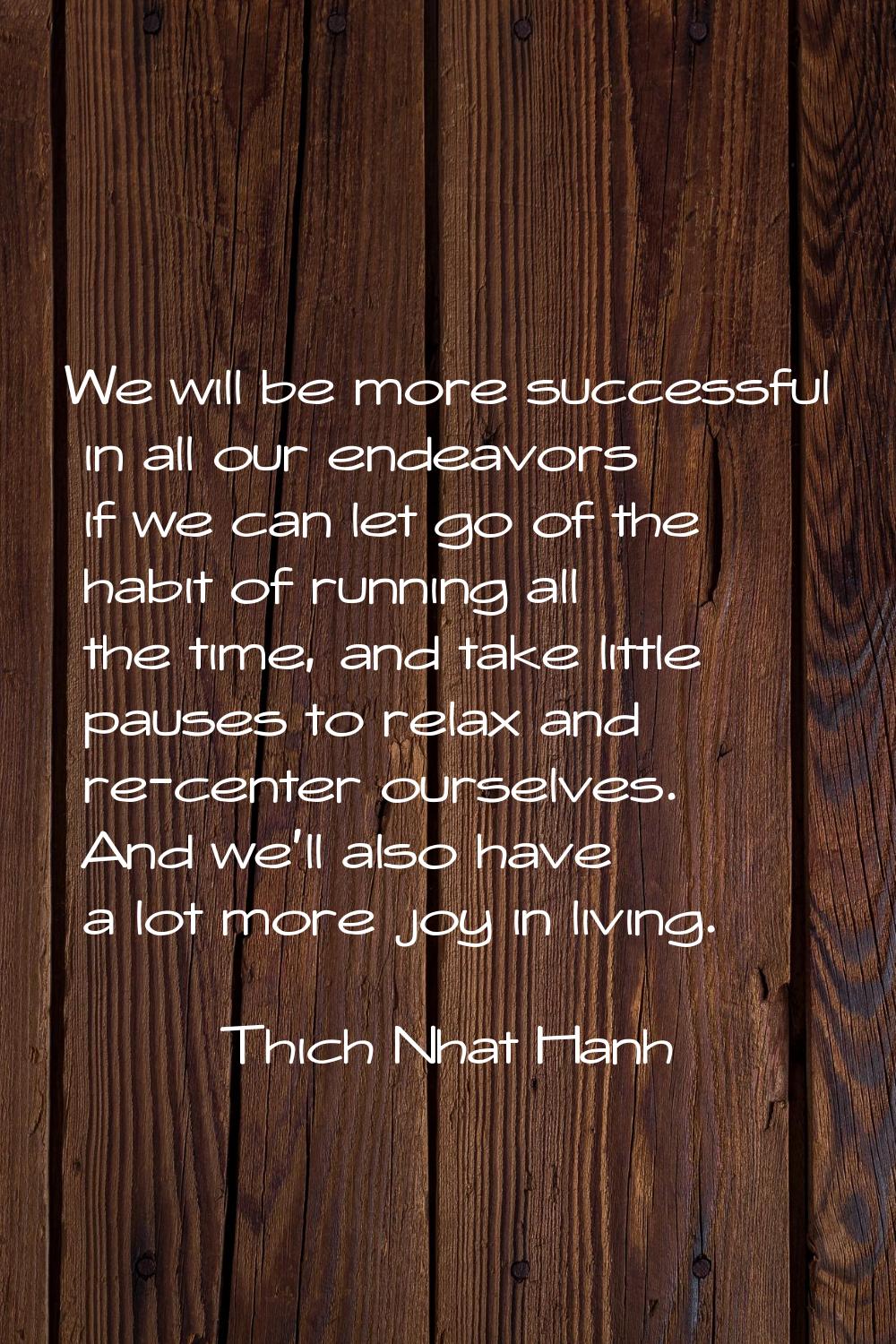 We will be more successful in all our endeavors if we can let go of the habit of running all the ti