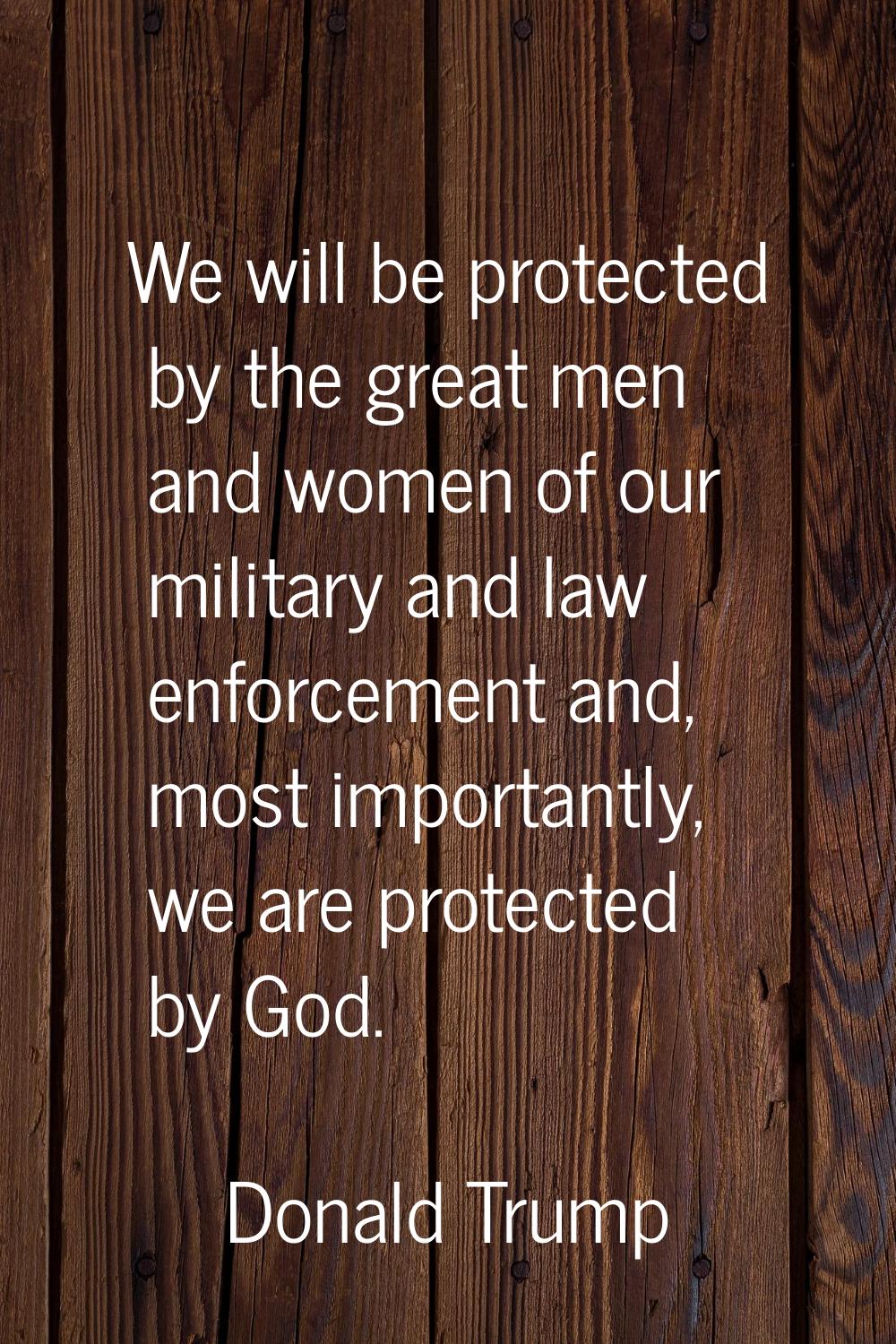 We will be protected by the great men and women of our military and law enforcement and, most impor