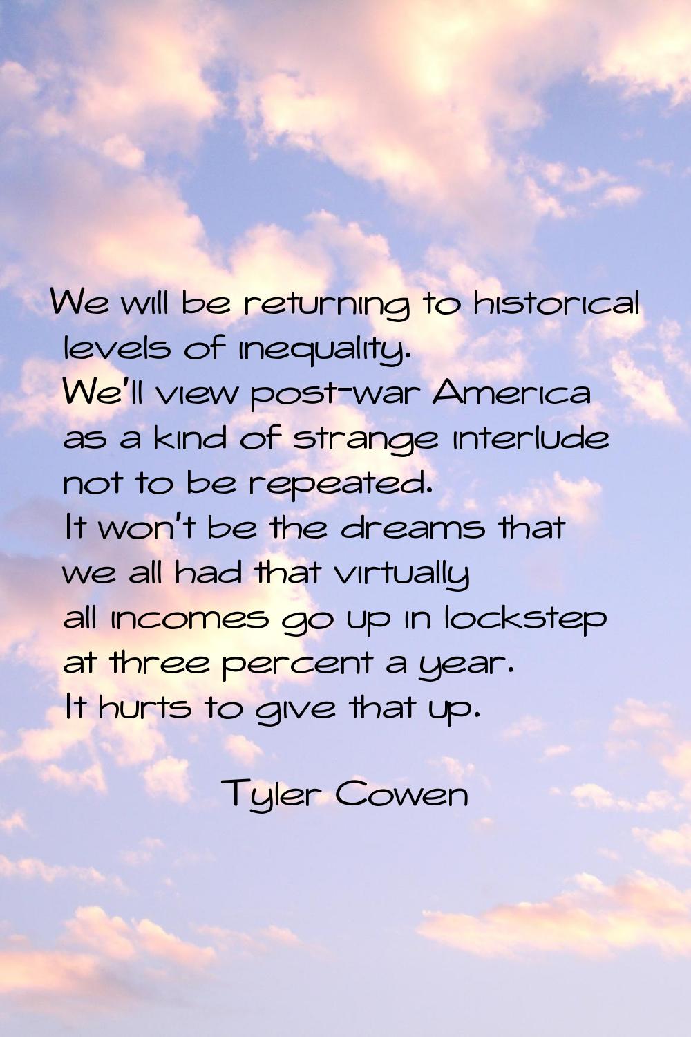 We will be returning to historical levels of inequality. We'll view post-war America as a kind of s
