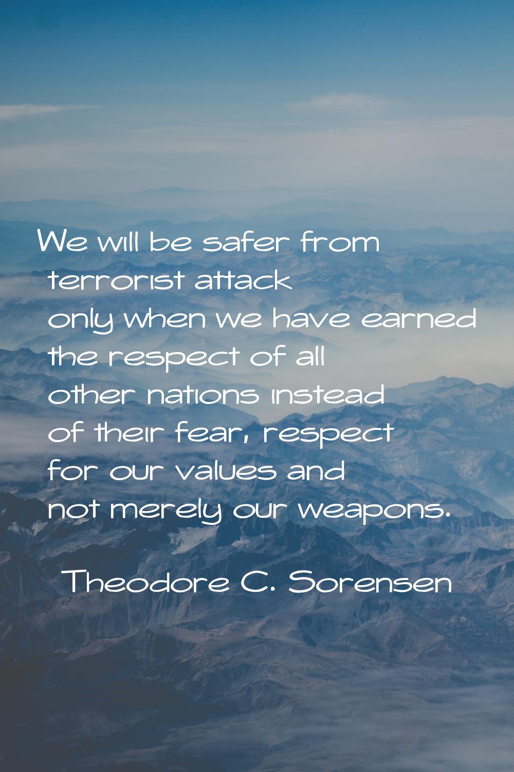 We will be safer from terrorist attack only when we have earned the respect of all other nations in