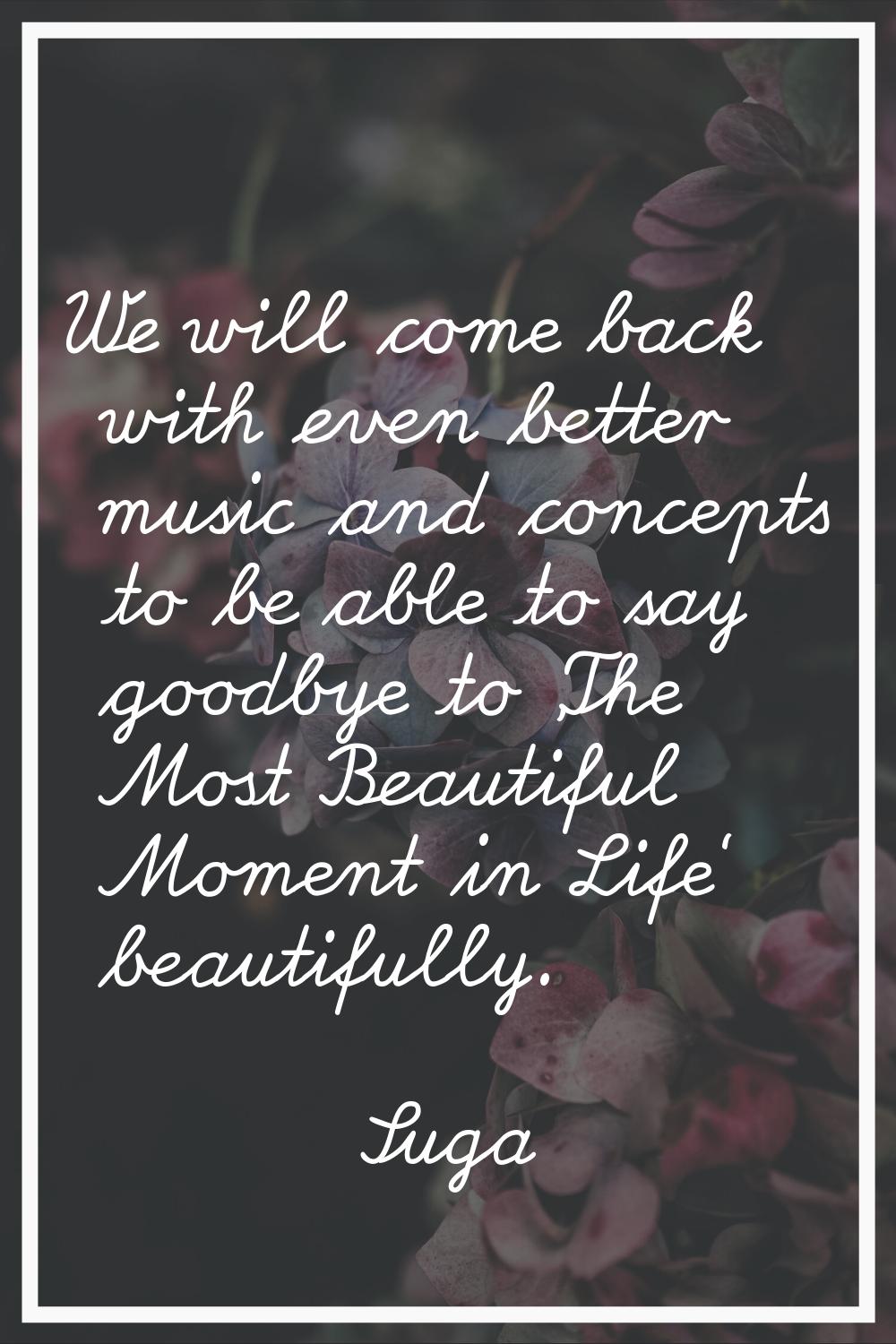 We will come back with even better music and concepts to be able to say goodbye to 'The Most Beauti