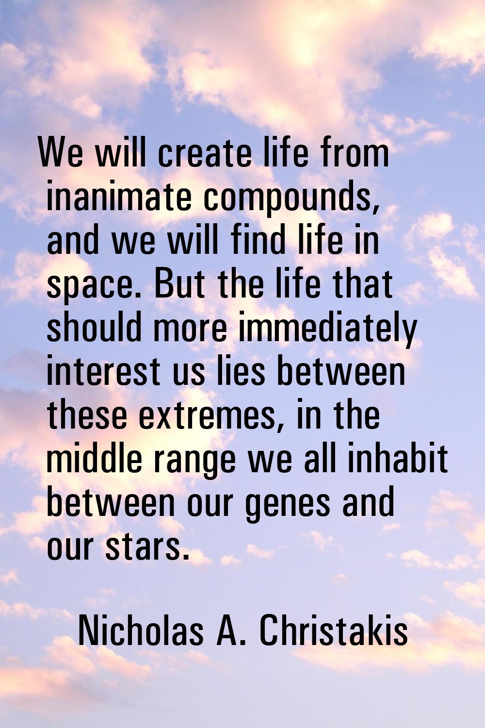 We will create life from inanimate compounds, and we will find life in space. But the life that sho