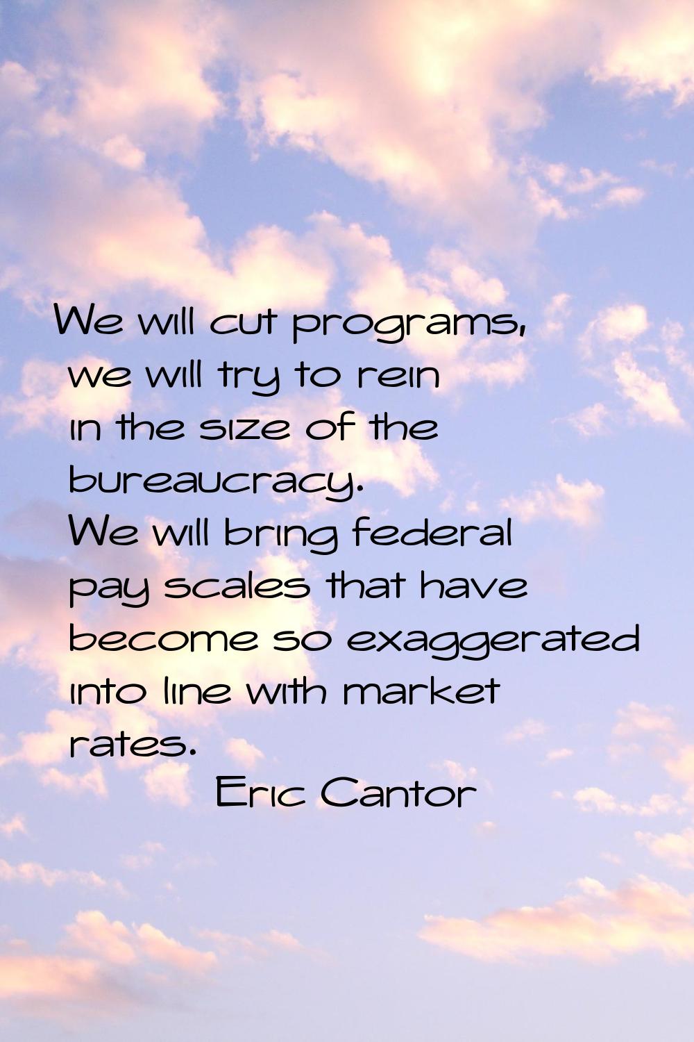 We will cut programs, we will try to rein in the size of the bureaucracy. We will bring federal pay