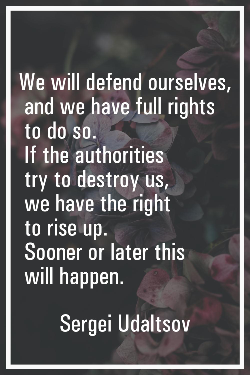 We will defend ourselves, and we have full rights to do so. If the authorities try to destroy us, w