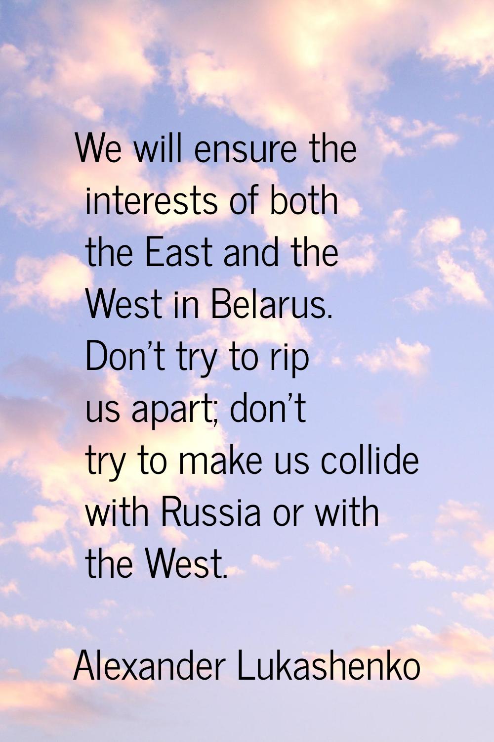 We will ensure the interests of both the East and the West in Belarus. Don't try to rip us apart; d