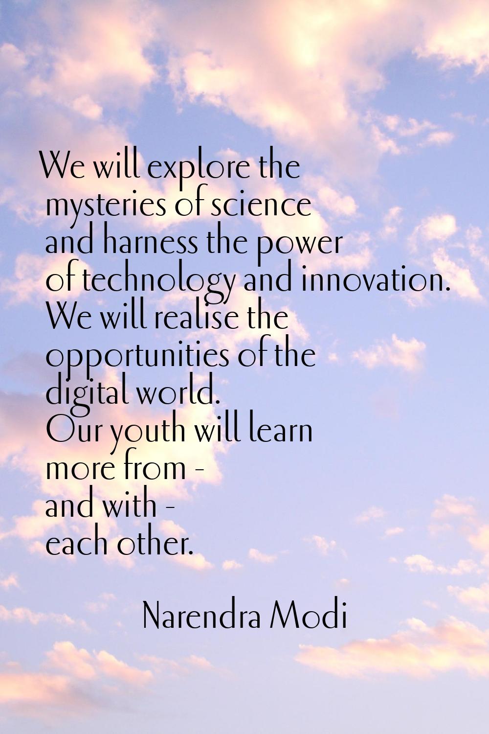 We will explore the mysteries of science and harness the power of technology and innovation. We wil