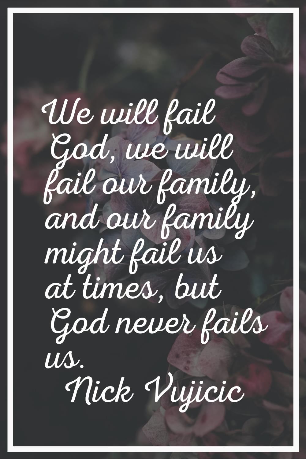 We will fail God, we will fail our family, and our family might fail us at times, but God never fai