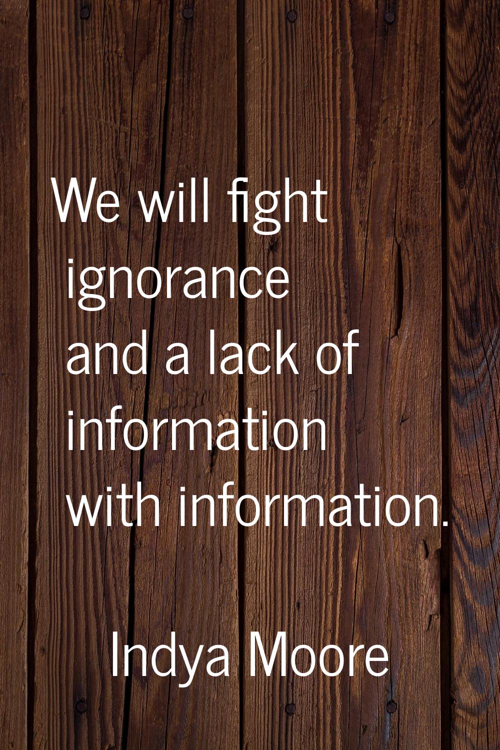We will fight ignorance and a lack of information with information.