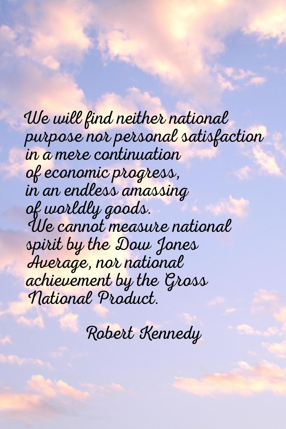 We will find neither national purpose nor personal satisfaction in a mere continuation of economic 