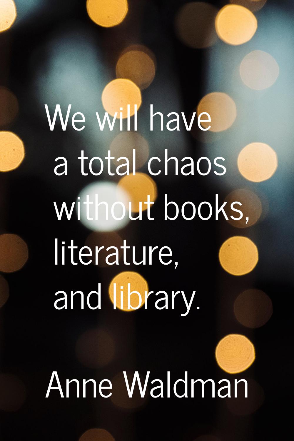 We will have a total chaos without books, literature, and library.